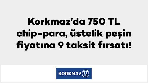 Korkmaz’da 750 TL chip-para, üstelik peşin fiyatına 9 taksit fırsatı!