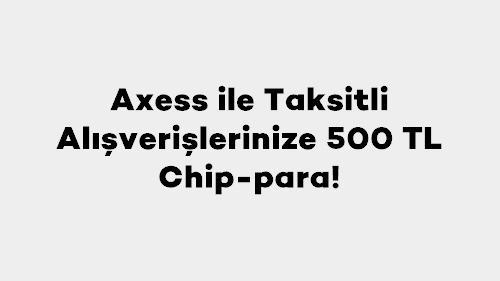 Axess ile Taksitli Alışverişlerinize 500 TL Chip-para!