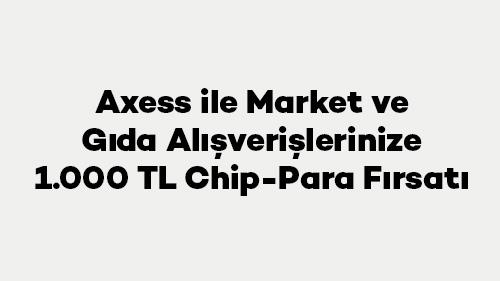 Axess ile Market ve Gıda Alışverişlerinize 1.000 TL Chip-para Fırsatı