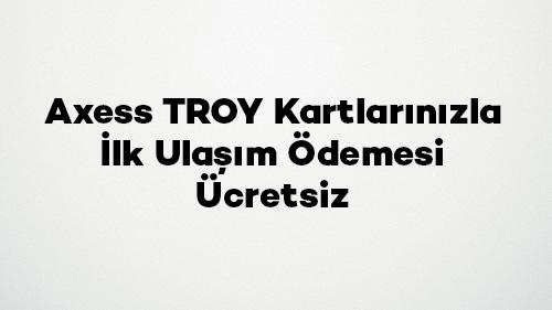 Axess TROY Kartlarınızla İlk Ulaşım Ödemesi Ücretsiz